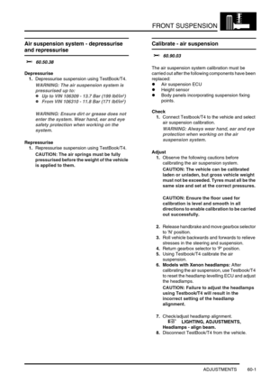 Page 464FRONT SUSPENSION
ADJUSTMENTS 60-1
FRONT SUSPENSION ADJUST ME NTS
Air suspension system - depressurise 
and repressurise
$% 60.50.38
Depressurise
1.Depressurise suspension using TestBook/T4.
WARNING: The air suspension system is 
pressurised up to: 
lUp to VIN 106309 - 13.7 Bar (199 lbf/in2)
lFrom VIN 106310 - 11.8 Bar (171 lbf/in2) 
WARNING: Ensure dirt or grease does not 
enter the system. Wear hand, ear and eye 
safety protection when working on the 
system.
Repressurise
1.Repressurise suspension using...