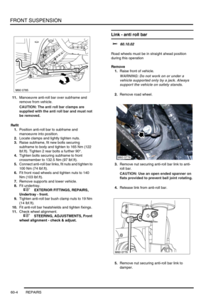 Page 467FRONT SUSPENSION
60-4 REPAIRS
11.Manoeuvre anti-roll bar over subframe and 
remove from vehicle.
CAUTION: The anti roll bar clamps are 
supplied with the anti roll bar and must not 
be removed.
Refit
1.Position anti-roll bar to subframe and 
manoeuvre into position.
2.Locate clamps and lightly tighten nuts.
3.Raise subframe, fit new bolts securing 
subframe to body and tighten to 165 Nm (122 
lbf.ft). Tighten 2 rear bolts a further 90°. 
4.Tighten bolts securing subframe to front 
crossmember to 132.5 Nm...