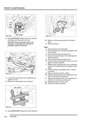 Page 469FRONT SUSPENSION
60-6 REPAIRS
6.Using LRT-54-027 release lower arm ball joint 
and disconnect lower arm from hub.
CAUTION: Ensure ball joint seal is not 
damaged. A damaged seal will lead to 
premature failure of the joint.
7.Loosen bolt securing tie rod to subframe one 
quarter of a turn.
8.Remove nut securing tie rod to ball joint.
9.Using LRT-54-027 release tie rod from ball joint10.Remove 2 bolts securing ball joint. Discard 
bolts.
11.Remove ball joint.
Refit
1.Clean ball joint and mating face....