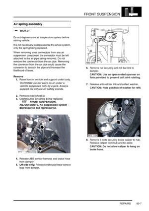 Page 470FRONT SUSPENSION
REPAIRS 60-7
Air spring assembly  
$% 60.21.01 
Do not depressurise air suspension system before 
raising vehicle. 
It is not necessary to depressurise the whole system, 
only the spring being replaced.
When removing Voss connectors from any air 
suspension component the connector must be left 
attached to the air pipe being removed. Do not 
remove the connector from the air pipe. Removing 
the connector from the air pipe could cause the 
connector to scratch the pipe and increase the...