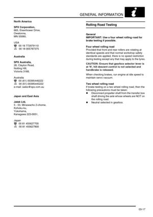 Page 48GENERAL INFORMATION
03-17
North America
SPX Corporation,
665, Eisenhower Drive,
Owatonna,
MN 55060,
USA
( 00 18 772979110
) 00 18 005787375
Australia
SPX Australia,
28, Clayton Road,
Notting Hill,
Victoria 3168,
Australia
( 00 (61) 00395446222
) 00 (61) 00395445222
e-mail: sales@spx.com.au
Japan and East Asia
Jatek Ltd,
5 - 53, Minawacho 2-chome,
Kohoku-ku,
Yokohama,
Kanagawa 223-0051,
Japan
( 00 81 455627700
) 00 81 455627800
Rolling Road Testing
General
IMPORTANT: Use a four wheel rolling road for...