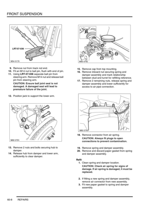 Page 471FRONT SUSPENSION
60-8 REPAIRS
9.Remove nut from track rod end.
10.Fit an M14 nut to ball pin, flush with end of pin.
11.Using LRT-57-036 separate ball pin from 
steering arm. Remove M14 nut and release ball 
pin from steering arm.
CAUTION: Ensure ball joint seal is not 
damaged. A damaged seal will lead to 
premature failure of the joint.
12.Position jack to support the lower arm.
13.Remove 2 nuts and bolts securing hub to 
damper.
14.Release hub from damper and lower arm, 
sufficiently to clear...