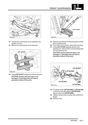 Page 474FRONT SUSPENSION
REPAIRS 60-11
12.Loosen bolt securing tie rod to subframe one 
quarter of a turn.
13.Remove nut securing tie rod to ball joint.
14.Using LRT-54-027 release tie rod from ball joint
CAUTION: Ensure ball joint seal is not 
damaged. A damaged seal will lead to 
premature failure of the joint.15.Remove and discard nut securing track rod ball 
joint to steering arm.
16.Fit an M14 nut to ball pin, flush with end of pin.
17.Using LRT-57-036 separate ball pin from 
steering arm. Remove M14 nut...