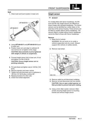 Page 480FRONT SUSPENSION
REPAIRS 60-17
Refit
1.Clean bush and bush location in lower arm.
2.Using LRT-60-031/1 and LRT-60-031/3 fit bush 
to lower arm.
3.Position lower arm and align to subframe fit 
new bolt but do not tighten at this stage.
CAUTION: Nuts and bolts must be tightened 
with weight of vehicle on suspension.
4.Connect height sensor link to lower arm, fit nut 
and tighten to 8 Nm (6 lbf.ft).  
CAUTION: Ensure height sensor arm is 
pointing outwards.
5.Fit road wheel and tighten nuts to 140 Nm (103...