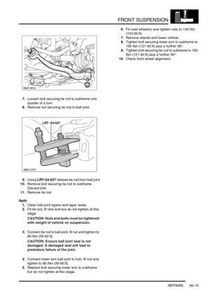 Page 482FRONT SUSPENSION
REPAIRS 60-19
7.Loosen bolt securing tie rod to subframe one 
quarter of a turn.
8.Remove nut securing tie rod to ball joint.
9.Using LRT-54-027 release tie rod from ball joint
10.Remove bolt securing tie rod to subframe. 
Discard bolt.
11.Remove tie rod.
Refit
1.Clean ball joint tapers and taper seats.
2.Fit tie rod, fit new bolt but do not tighten at this 
stage
CAUTION: Nuts and bolts must be tightened 
with weight of vehicle on suspension.
3.Connect tie rod to ball joint, fit nut and...