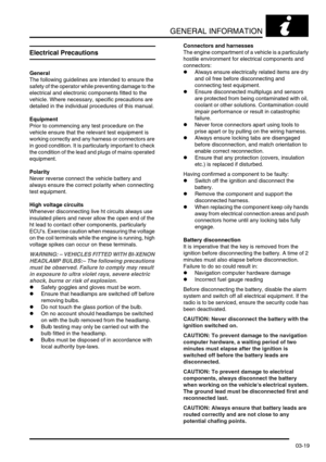 Page 50GENERAL INFORMATION
03-19
Electrical Precautions
General
The following guidelines are intended to ensure the 
safety of the operator while preventing damage to the 
electrical and electronic components fitted to the 
vehicle. Where necessary, specific precautions are 
detailed in the individual procedures of this manual.
Equipment
Prior to commencing any test procedure on the 
vehicle ensure that the relevant test equipment is 
working correctly and any harness or connectors are 
in good condition. It is...