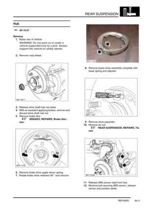 Page 492REAR SUSPENSION
REPAIRS 64-3
REPAIRS
Hub  
$% 64.15.01
Remove
1.Raise rear of vehicle.
WARNING: Do not work on or under a 
vehicle supported only by a jack. Always 
support the vehicle on safety stands.
2.Remove road wheel.
3.Release drive shaft hub nut stake.
4.With an assistant applying brakes, remove and 
discard drive shaft hub nut.
5.Remove brake disc.
 
 +  BRAKES, REPAIRS, Brake disc - 
rear.
6.Remove brake shoe upper return spring.
7.Rotate brake shoe retainers 90 ° and remove.8.Remove brake shoe...