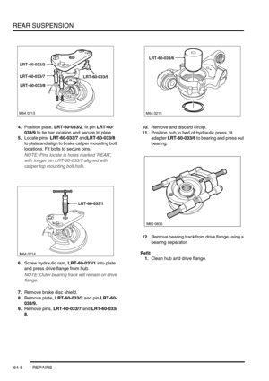 Page 497REAR SUSPENSION
64-8 REPAIRS
4.Position plate, LRT-60-033/2, fit pin LRT-60-
033/9 to tie bar location and secure to plate.
5.Locate pins  LRT-60-033/7 andLRT-60-033/8 
to plate and align to brake caliper mounting bolt 
locations. Fit bolts to secure pins.
NOTE: Pins locate in holes marked REAR, 
with longer pin LRT-60-033/7 aligned with 
caliper top mounting bolt hole.
6.Screw hydraulic ram, LRT-60-033/1 into plate 
and press drive flange from hub.
NOTE: Outer bearing track will remain on drive...