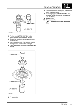 Page 498REAR SUSPENSION
REPAIRS 64-9
2.Position anvil, LRT-60-033/10 to bed of 
hydraulic press and locate hub on anvil.
3.Ensure hub and bearing mating surfaces are 
clean and dry.
4.Apply stud/bearing fit, STC 50553 to bearing 
mating surface in hub for half its length.
5.Press bearing into hub using adapter LRT-60-
033/12.
6.Fit new circlip.7.Clean backplate and mating face, fit backplate 
and fit and tighten bolts.
8.Fit bearing support, LRT-60-033/11 to anvil, 
and press flange into bearing using adapter...