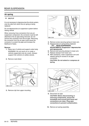 Page 499REAR SUSPENSION
64-10 REPAIRS
Air spring 
$% 64.21.01 
It is not necessary to depressurise the whole system, 
only the side from which the air spring is being 
replaced.
Do not depressurise air suspension system before 
raising vehicle
When removing Voss connectors from any air 
suspension component, the connector must be left 
attached to the air pipe being removed. Do not 
remove the connector from the air pipe. Removing 
the connector from the air pipe could cause the 
connector to scratch the pipe...