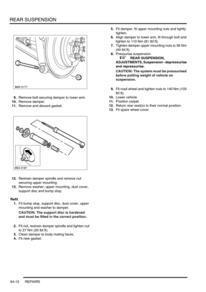 Page 501REAR SUSPENSION
64-12 REPAIRS
9.Remove bolt securing damper to lower arm.
10.Remove damper.
11.Remove and discard gasket.
12.Restrain damper spindle and remove nut 
securing upper mounting.
13.Remove washer, upper mounting, dust cover, 
support disc and bump stop.
Refit
1.Fit bump stop, support disc, dust cover, upper 
mounting and washer to damper.
CAUTION: The support disc is hardened 
and must be fitted in the correct position.
2.Fit nut, restrain damper spindle and tighten nut 
to 27 Nm (20 lbf.ft)....