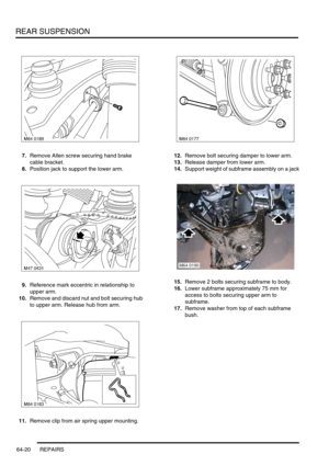 Page 509REAR SUSPENSION
64-20 REPAIRS
7.Remove Allen screw securing hand brake 
cable bracket.
8.Position jack to support the lower arm.
9.Reference mark eccentric in relationship to 
upper arm.
10.Remove and discard nut and bolt securing hub 
to upper arm. Release hub from arm.
11.Remove clip from air spring upper mounting.12.Remove bolt securing damper to lower arm.
13.Release damper from lower arm.
14.Support weight of subframe assembly on a jack
15.Remove 2 bolts securing subframe to body.
16.Lower subframe...