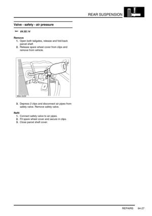Page 516REAR SUSPENSION
REPAIRS 64-27
Valve - safety - air pressure 
$% 64.50.14
Remove
1.Open both tailgates, release and fold back 
parcel shelf.
2.Release spare wheel cover from clips and 
remove from vehicle.
3.Depress 2 clips and disconnect air pipes from 
safety valve. Remove safety valve.
Refit
1.Connect safety valve to air pipes.
2.Fit spare wheel cover and secure in clips.
3.Close parcel shelf cover. 