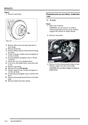 Page 519BRAKES
70-2 ADJUSTMENTS
Adjust
1.Remove road wheel.
2.Remove Allen screw securing brake disc to 
drive flange.
3.Remove brake disc.
4.Ensure mating surfaces of disc and drive flange 
are clean.
5.Fit disc to flange, fit Allen screw and tighten to 
16 Nm (12 lbf.ft).
6.Fit road wheel(s) and tighten nuts to 140 Nm 
(103 lbf.ft).
7.Check disc run out as detailed above.
8.If run out is still outside limits, renew disc and/
or hub.
9.Remove road wheel.
10.Remove DTI and LRT-99-503.
11.Position caliper to hub,...