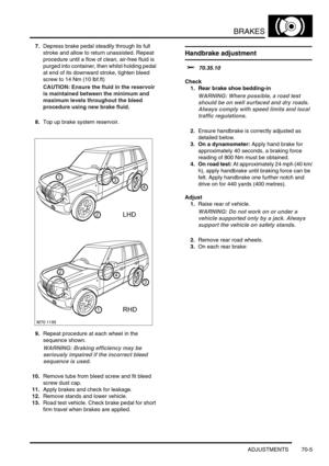 Page 522BRAKES
ADJUSTMENTS 70-5
7.Depress brake pedal steadily through its full 
stroke and allow to return unassisted. Repeat 
procedure until a flow of clean, air-free fluid is 
purged into container, then whilst holding pedal 
at end of its downward stroke, tighten bleed 
screw to 14 Nm (10 lbf.ft)
CAUTION: Ensure the fluid in the reservoir 
is maintained between the minimum and 
maximum levels throughout the bleed 
procedure using new brake fluid.
8.Top up brake system reservoir.
9.Repeat procedure at each...