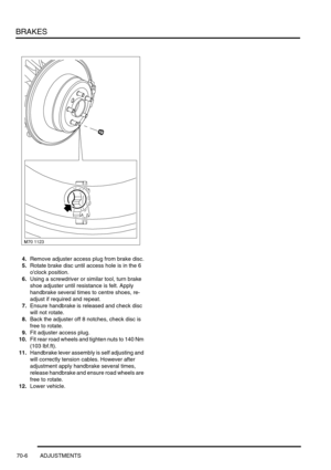 Page 523BRAKES
70-6 ADJUSTMENTS
4.Remove adjuster access plug from brake disc.
5.Rotate brake disc until access hole is in the 6 
oclock position.
6.Using a screwdriver or similar tool, turn brake 
shoe adjuster until resistance is felt. Apply 
handbrake several times to centre shoes, re-
adjust if required and repeat.
7.Ensure handbrake is released and check disc 
will not rotate.
8.Back the adjuster off 8 notches, check disc is 
free to rotate.
9.Fit adjuster access plug.
10.Fit rear road wheels and tighten...