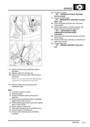 Page 532BRAKES
REPAIRS 70-15
11.Remove bolt securing handbrake cable to 
backplate.
12.Release cable from chassis clip.
13.Remove bolt securing cable retaining clip to 
sub-frame.
NOTE: Do not carry out further dismantling if 
component is removed for access only.
14.Remove cable mounting bracket from 
handbrake cable.
Refit
1.Fit support bracket to cable.
2.Clean expander.
3.Position handbrake cable and secure to 
expander.
4.Fit and secure handbrake cable to backplate, 
tighten bolt to 8 Nm (6 lbf.ft)....