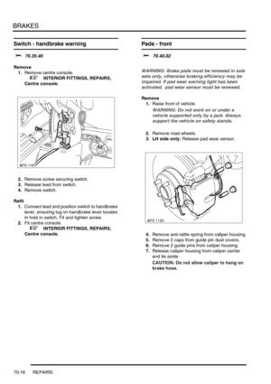 Page 533BRAKES
70-16 REPAIRS
Switch - handbrake warning 
$% 70.35.40
Remove
1.Remove centre console.
 
 +  INTERIOR FITTINGS, REPAIRS, 
Centre console.
2.Remove screw securing switch.
3.Release lead from switch.
4.Remove switch.
Refit
1.Connect lead and position switch to handbrake 
lever, ensuring lug on handbrake lever locates 
in hole in switch. Fit and tighten screw.
2.Fit centre console.
 
 +  INTERIOR FITTINGS, REPAIRS, 
Centre console.
Pads - front  
$% 70.40.02 
WARNING: Brake pads must be renewed in...