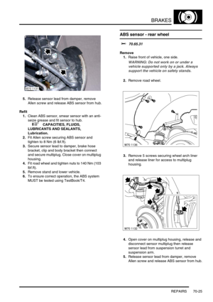 Page 542BRAKES
REPAIRS 70-25
5.Release sensor lead from damper, remove 
Allen screw and release ABS sensor from hub.
Refit
1.Clean ABS sensor, smear sensor with an anti-
seize grease and fit sensor to hub.
 
 +  CAPACITIES, FLUIDS, 
LUBRICANTS AND SEALANTS, 
Lubrication.
2.Fit Allen screw securing ABS sensor and 
tighten to 8 Nm (6 lbf.ft).
3.Secure sensor lead to damper, brake hose 
bracket, clip and body bracket then connect 
and secure multiplug. Close cover on multiplug 
housing.
4.Fit road wheel and tighten...