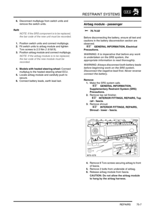 Page 552RESTRAINT SYSTEMS
REPAIRS 75-7
6.Disconnect multiplugs from switch units and 
remove the switch units.
Refit
NOTE: If the SRS component is to be replaced, 
the bar code of the new unit must be recorded.
1.Position switch units and connect multiplugs.
2.Fit switch units to airbag module and tighten 
Torx screws to 2.5 Nm (1.8 lbf.ft).
3.Position airbag module and connect multiplugs.
NOTE: If the airbag module is to be replaced, 
the bar code of the new module must be 
recorded.
4. Models with heated...