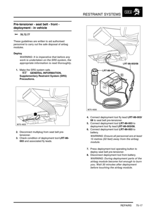 Page 562RESTRAINT SYSTEMS
REPAIRS 75-17
Pre-tensioner - seat belt - front - 
deployment - in vehicle 
$% 76.73.77 
These guidelines are written to aid authorised 
personnel to carry out the safe disposal of airbag 
modules. 
Deploy
WARNING: It is imperative that before any 
work is undertaken on the SRS system, the 
appropriate information is read thoroughly.
1.Make the SRS system safe. 
 
 +  GENERAL INFORMATION, 
Supplementary Restraint System (SRS) 
Precautions.
2.Disconnect multiplug from seat belt pre-...