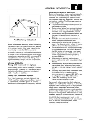 Page 58GENERAL INFORMATION
03-27
Front head airbag module label
A label is attached to the airbag module identifying 
the need for caution and the importance of referring 
to the relevant section of the repair manual before 
commencing work on the SRS components.
WARNING: The use of correct trim components 
is critical to the correct functioning of the airbag 
modules during deployment. Do not re-use SRS 
related interior trim components if they show 
signs of damage; always use new components.
VEHICLE...