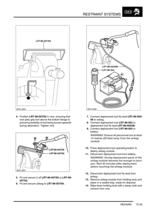 Page 580RESTRAINT SYSTEMS
REPAIRS 75-35
4.Position LRT-86-007/02 in vice, ensuring that 
vice jaws grip tool above the bottom flange to 
prevent possibility of tool being forced upwards 
during detonation. Tighten vice.
5.Fit and secure 2 off LRT-86-007/05 to LRT-86-
007/02.
6.Fit and secure airbag to LRT-86-007/05.7.Connect deployment tool fly lead LRT-86-003/
08 to airbag.
8.Connect deployment tool LRT-86-003 to 
deployment tool fly lead LRT-86-003/08.
9.Connect deployment tool LRT-86-003 to 
battery.
WARNING:...