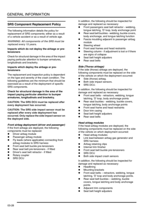 Page 59GENERAL INFORMATION
03-28
SRS Component Replacement Policy 
The following information details the policy for 
replacement of SRS components; either as a result 
of a vehicle accident or as a result of vehicle age.
WARNING: All components of the SRS must be 
replaced every 15 years.
Impacts which do not deploy the airbags or pre-
tensioners
Check for structural damage in the area of the impact 
paying particular attention to bumper armatures, 
longitudinals and bracketry.
Impacts which deploy the airbags...