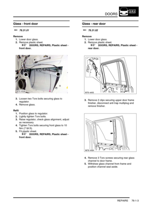 Page 588DOORS
REPAIRS 76-1-3
REPAIRS
Glass - front door 
$% 76.31.01
Remove
1.Lower door glass.
2.Remove plastic sheet.
 
 +  DOORS, REPAIRS, Plastic sheet - 
front door.
3.Loosen two Torx bolts securing glass to 
regulator.
4.Remove glass.
Refit
1.Position glass to regulator.
2.Lightly tighten Torx bolts.
3.Raise regulator, check glass alignment, adjust 
as necessary.
4.Tighten Torx bolts securing front glass to 10 
Nm (7 lbf.ft).
5.Fit plastic sheet.
 
 +  DOORS, REPAIRS, Plastic sheet - 
front door.
Glass -...