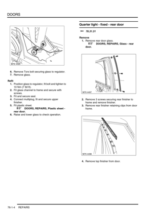 Page 589DOORS
76-1-4 REPAIRS
6.Remove Torx bolt securing glass to regulator.
7.Remove glass.
Refit
1.Position glass to regulator, fit bolt and tighten to 
10 Nm (7 lbf.ft).
2.Fit glass channel to frame and secure with 
screws.
3.Fit and secure seal.
4.Connect multiplug, fit and secure upper 
finisher.
5.Fit plastic sheet.
 
 +  DOORS, REPAIRS, Plastic sheet - 
rear door.
6.Raise and lower glass to check operation.
Quarter light - fixed - rear door 
$% 76.31.31
Remove
1.Remove rear door glass.
 
 +  DOORS,...