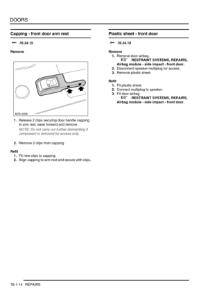Page 599DOORS
76-1-14 REPAIRS
Capping - front door arm rest 
$% 76.34.15
Remove
1.Release 2 clips securing door handle capping 
to arm rest, ease forward and remove.
NOTE: Do not carry out further dismantling if 
component is removed for access only.
2.Remove 2 clips from capping.
Refit
1.Fit new clips to capping.
2.Align capping to arm rest and secure with clips.
Plastic sheet - front door
$% 76.34.18
Remove
1.Remove door airbag.
 
 +  RESTRAINT SYSTEMS, REPAIRS, 
Airbag module - side impact - front door....