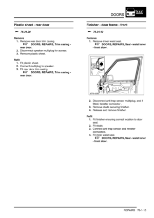 Page 600DOORS
REPAIRS 76-1-15
Plastic sheet - rear door
$% 76.34.28
Remove
1.Remove rear door trim casing.
 
 +  DOORS, REPAIRS, Trim casing - 
rear door.
2.Disconnect speaker multiplug for access.
3.Remove plastic sheet.
Refit
1.Fit plastic sheet.
2.Connect multiplug to speaker.
3.Fit rear door trim casing.
 
 +  DOORS, REPAIRS, Trim casing - 
rear door.
Finisher - door frame - front  
$% 76.34.42
Remove
1.Remove inner waist seal.
 
 +  DOORS, REPAIRS, Seal - waist inner 
- front door.
2.Disconnect anti-trap...