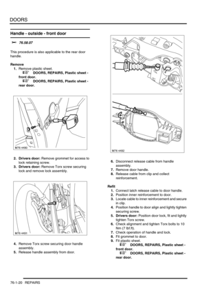 Page 605DOORS
76-1-20 REPAIRS
Handle - outside - front door 
$% 76.58.07 
This procedure is also applicable to the rear door 
handle.
Remove
1.Remove plastic sheet.
 
 +  DOORS, REPAIRS, Plastic sheet - 
front door.
 
 +  DOORS, REPAIRS, Plastic sheet - 
rear door.
2. Drivers door: Remove grommet for access to 
lock retaining screw.
3. Drivers door: Remove Torx screw securing 
lock and remove lock assembly.
4.Remove Torx screw securing door handle 
assembly.
5.Release handle assembly from door.6.Disconnect...