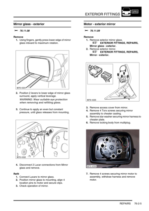 Page 610EXTERIOR FITTINGS
REPAIRS 76-2-5
Mirror glass - exterior
$% 76.11.08
Remove
1.Using fingers, gently press lower edge of mirror 
glass inboard to maximum rotation.
2.Position 2 levers to lower edge of mirror glass 
surround, apply vertical leverage.
WARNING: Wear suitable eye protection 
when removing and refitting glass.
3.Continue to apply an even but constant 
pressure, until glass releases from mounting.
4.Disconnect 2 Lucar connections from Mirror 
glass and remove.
Refit
1.Connect Lucars to mirror...