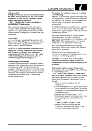 Page 62GENERAL INFORMATION
03-31
Refrigerant oil
Refrigerant oil easily absorbs water and must not 
be stored for long periods. Do not pour unused 
refrigerant oil back into the container. Always 
use an approved refrigerant oil. 
 
 +  CAPACITIES, FLUIDS, LUBRICANTS 
AND SEALANTS, Lubrication.
When replacing components in the A/C system, 
drain the refrigerant oil from the component being 
replaced into a graduated container. On assembly, 
add the quantity of refrigerant oil drained to the new 
component....