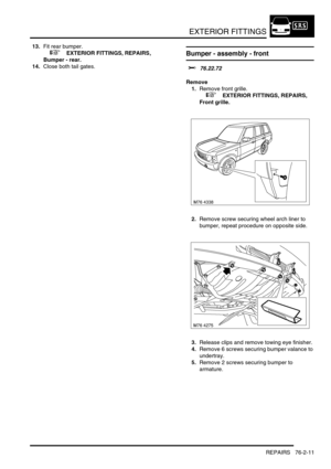 Page 616EXTERIOR FITTINGS
REPAIRS 76-2-11
13.Fit rear bumper.
 
 +  EXTERIOR FITTINGS, REPAIRS, 
Bumper - rear.
14.Close both tail gates.Bumper - assembly - front   
$% 76.22.72
Remove
1.Remove front grille.
 
 +  EXTERIOR FITTINGS, REPAIRS, 
Front grille.
2.Remove screw securing wheel arch liner to 
bumper, repeat procedure on opposite side.
3.Release clips and remove towing eye finisher.
4.Remove 6 screws securing bumper valance to 
undertray.
5.Remove 2 screws securing bumper to 
armature. 