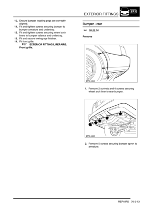 Page 618EXTERIOR FITTINGS
REPAIRS 76-2-13
10.Ensure bumper locating pegs are correctly 
aligned.
11.Fit and tighten screws securing bumper to 
bumper armature and undertray.
12.Fit and tighten screws securing wheel arch 
liners to bumper valance and undertray.
13.Fit and secure towing eye finisher.
14.Fit front grille.
 
 +  EXTERIOR FITTINGS, REPAIRS, 
Front grille.
Bumper - rear  
$% 76.22.74
Remove
1.Remove 2 scrivets and 4 screws securing 
wheel arch liner to rear bumper.
2.Remove 5 screws securing bumper...