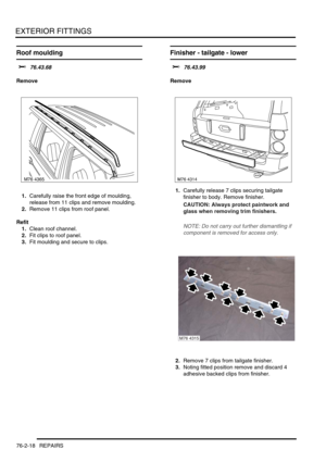 Page 623EXTERIOR FITTINGS
76-2-18 REPAIRS
Roof moulding
$% 76.43.68
Remove
1.Carefully raise the front edge of moulding, 
release from 11 clips and remove moulding.
2.Remove 11 clips from roof panel.
Refit
1.Clean roof channel.
2.Fit clips to roof panel.
3.Fit moulding and secure to clips.
Finisher - tailgate - lower 
$% 76.43.99
Remove
1.Carefully release 7 clips securing tailgate 
finisher to body. Remove finisher.
CAUTION: Always protect paintwork and 
glass when removing trim finishers.
NOTE: Do not carry...