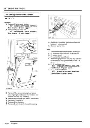 Page 627INTERIOR FITTINGS
76-3-2 REPAIRS
Trim casing - rear quarter - lower 
$% 76.13.12
Remove
1.Release D post upper finisher.
 
 +  INTERIOR FITTINGS, REPAIRS, 
Trim finisher - D post - upper.
2.Remove D post lower trim.
 
 +  INTERIOR FITTINGS, REPAIRS, 
Trim finisher - D post - lower.
3.Remove Allen screw securing load space 
securing ring to load space floor, release and 
remove securing ring assembly.
4.Release and remove seat anchor escutcheon
5.Remove access panel.
6.Release 2 turn buckles.
7.Remove 3...