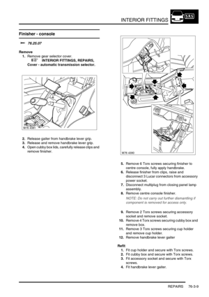 Page 634INTERIOR FITTINGS
REPAIRS 76-3-9
Finisher - console  
$% 76.25.07
Remove
1.Remove gear selector cover.
 
 +  INTERIOR FITTINGS, REPAIRS, 
Cover - automatic transmission selector.
2.Release gaiter from handbrake lever grip.
3.Release and remove handbrake lever grip.
4.Open cubby box lids, carefully release clips and 
remove finisher.
5.Remove 6 Torx screws securing finisher to 
centre console, fully apply handbrake.
6.Release finisher from clips, raise and 
disconnect 3 Lucar connectors from accessory...