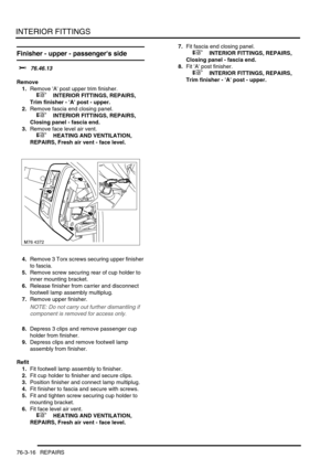 Page 641INTERIOR FITTINGS
76-3-16 REPAIRS
Finisher - upper - passengers side  
$% 76.46.13
Remove
1.Remove A post upper trim finisher.
 
 +  INTERIOR FITTINGS, REPAIRS, 
Trim finisher - A post - upper.
2.Remove fascia end closing panel.
 
 +  INTERIOR FITTINGS, REPAIRS, 
Closing panel - fascia end.
3.Remove face level air vent.
 
 +  HEATING AND VENTILATION, 
REPAIRS, Fresh air vent - face level.
4.Remove 3 Torx screws securing upper finisher 
to fascia.
5.Remove screw securing rear of cup holder to 
inner...