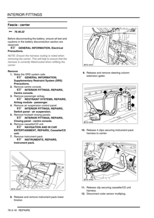 Page 643INTERIOR FITTINGS
76-3-18 REPAIRS
Fascia - carrier 
$% 76.46.22 
Before disconnecting the battery, ensure all text and 
cautions in the battery disconnection section are 
observed. 
 
 +  GENERAL INFORMATION, Electrical 
Precautions.
NOTE: Ensure the harness routing is noted when 
removing the carrier. This will help to ensure that the 
harness is correctly fitted/routed when refitting the 
carrier.
Remove
1.Make the SRS system safe. 
 
 +  GENERAL INFORMATION, 
Supplementary Restraint System (SRS)...