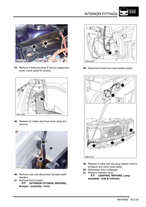 Page 650INTERIOR FITTINGS
REPAIRS 76-3-25
44.Remove 2 bolts securing E box to suspension 
turret, move aside for access.
45.Release air intake duct from inner wing and 
remove.
46.Remove nuts and disconnect harness earth 
headers.
47.Remove front bumper.
 
 +  EXTERIOR FITTINGS, REPAIRS, 
Bumper - assembly - front.48.Disconnect hose from rear washer pump.
49.Release 4 cable ties securing washer hose to 
armature and move hose aside.
50.Disconnect horn multiplugs.
51.Remove indicator lamp.
 
 +  LIGHTING,...