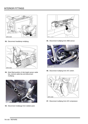 Page 651INTERIOR FITTINGS
76-3-26 REPAIRS
52.Disconnect headlamp multiplug.
53.Note fitted position of ride height sensor cable 
ties, remove cable ties and disconnect 
multiplug.
54.Disconnect multiplugs from radiator pack.55.Disconnect multiplug from ABS sensor.
56.Disconnect multiplug from A/C switch.
57.Disconnect multiplug from A/C compressor.
M76 4426
M70 1128
M76 4427
M76 4428 