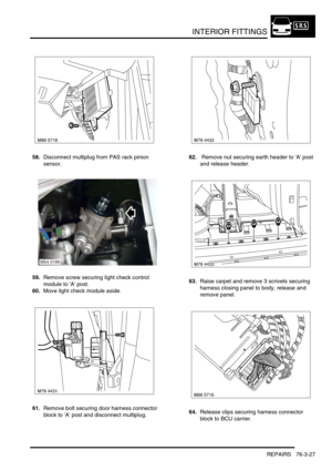 Page 652INTERIOR FITTINGS
REPAIRS 76-3-27
58.Disconnect multiplug from PAS rack pinion 
sensor.
59.Remove screw securing light check control 
module to A post.
60.Move light check module aside.
61.Remove bolt securing door harness connector 
block to A post and disconnect multiplug.62. Remove nut securing earth header to A post 
and release header.
63.Raise carpet and remove 3 scrivets securing 
harness closing panel to body, release and 
remove panel.
64.Release clips securing harness connector 
block to BCU...