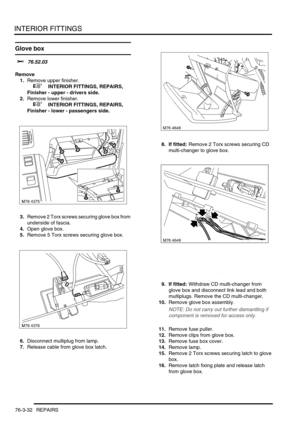 Page 657INTERIOR FITTINGS
76-3-32 REPAIRS
Glove box 
$% 76.52.03
Remove
1.Remove upper finisher.
 
 +  INTERIOR FITTINGS, REPAIRS, 
Finisher - upper - drivers side.
2.Remove lower finisher.
 
 +  INTERIOR FITTINGS, REPAIRS, 
Finisher - lower - passengers side.
3.Remove 2 Torx screws securing glove box from 
underside of fascia.
4.Open glove box.
5.Remove 5 Torx screws securing glove box.
6.Disconnect multiplug from lamp.
7.Release cable from glove box latch.8. If fitted: Remove 2 Torx screws securing CD...