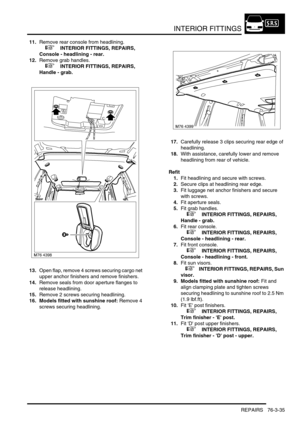 Page 660INTERIOR FITTINGS
REPAIRS 76-3-35
11.Remove rear console from headlining.
 
 +  INTERIOR FITTINGS, REPAIRS, 
Console - headlining - rear.
12.Remove grab handles.
 
 +  INTERIOR FITTINGS, REPAIRS, 
Handle - grab.
13.Open flap, remove 4 screws securing cargo net 
upper anchor finishers and remove finishers.
14.Remove seals from door aperture flanges to 
release headlining.
15.Remove 2 screws securing headlining.
16. Models fitted with sunshine roof: Remove 4 
screws securing headlining.17.Carefully release...