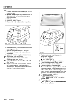 Page 663SCREENS
76-4-2 REPAIRS
Refit
1.Carefully remove sealant from body to leave a 
smooth surface.
2. Original screen: Carefully cut back sealant to 
obtain a smooth surface without damage to 
obscuration band
3.Fit finisher to screen.
4.Fit support blocks to body.
5.Fit screen to body and centralise in aperture.
6.Use masking tape to establish reference marks 
as an alignment aid.
7.Remove windscreen and place on stand.
8.Clean sealant face on body and windscreen 
with solvent.
9.Apply etch primer to any...