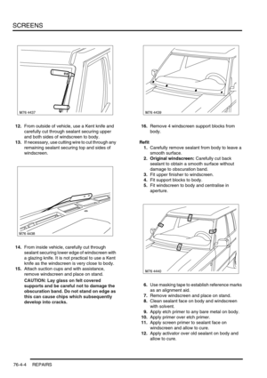 Page 665SCREENS
76-4-4 REPAIRS
12.From outside of vehicle, use a Kent knife and 
carefully cut through sealant securing upper 
and both sides of windscreen to body.
13.If necessary, use cutting wire to cut through any 
remaining sealant securing top and sides of 
windscreen.
14.From inside vehicle, carefully cut through 
sealant securing lower edge of windscreen with 
a glazing knife. It is not practical to use a Kent 
knife as the windscreen is very close to body.
15.Attach suction cups and with assistance,...