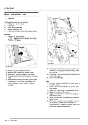 Page 667SCREENS
76-4-6 REPAIRS
Glass - quarter light - rear
$% 76.81.20 
The following equipment is required:
lCutting wire and handles
lKent knife
lGlass replacement kit
lSealant applicator gun
lA felt covered table or stand to support glass
Remove
1.Remove E post finisher.
 
 +  EXTERIOR FITTINGS, REPAIRS, 
Finisher - E post.
2.Remove quarter light front finisher.
3.Remove rear quarter trim access panel
4.Disconnect receiver multiplug from glass.
5.Protect exterior body work adjacent to quarter 
light....